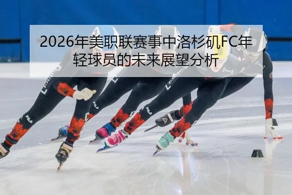 2026年美职联赛事中洛杉矶FC年轻球员的未来展望分析