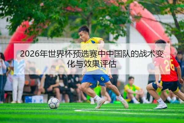 2026年世界杯预选赛中中国队的战术变化与效果评估