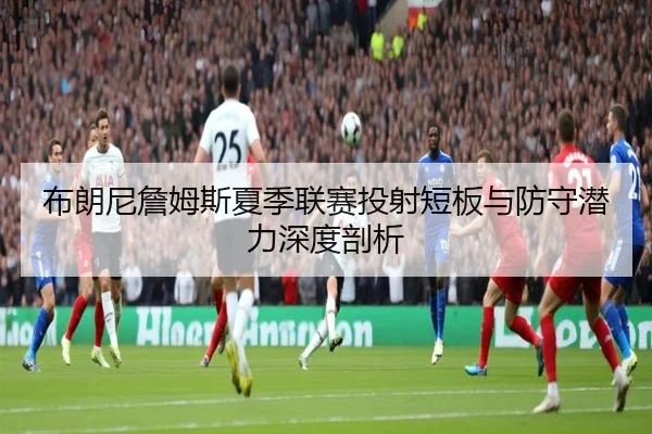 布朗尼詹姆斯夏季联赛投射短板与防守潜力深度剖析