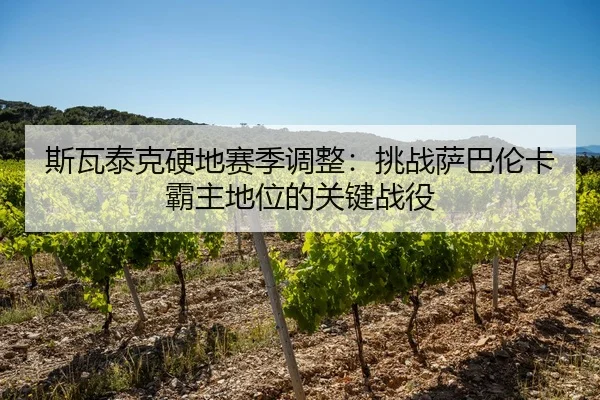 斯瓦泰克硬地赛季调整：挑战萨巴伦卡霸主地位的关键战役