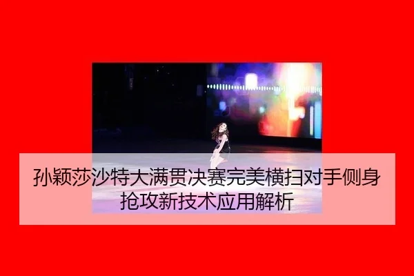孙颖莎沙特大满贯决赛完美横扫对手侧身抢攻新技术应用解析