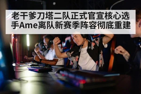 老干爹刀塔二队正式官宣核心选手Ame离队新赛季阵容彻底重建