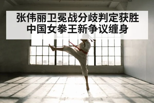 张伟丽卫冕战分歧判定获胜 中国女拳王新争议缠身