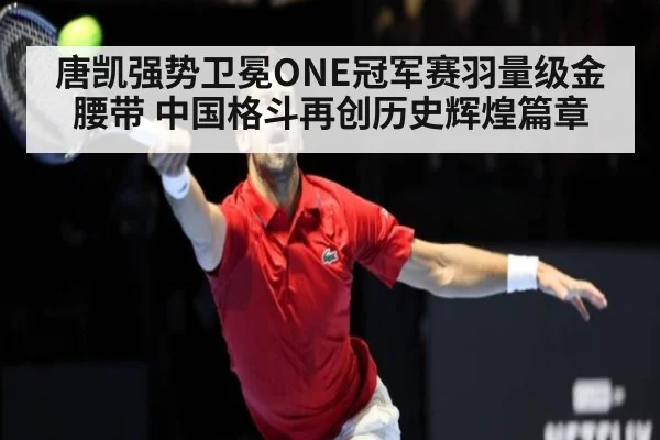 唐凯强势卫冕ONE冠军赛羽量级金腰带 中国格斗再创历史辉煌篇章