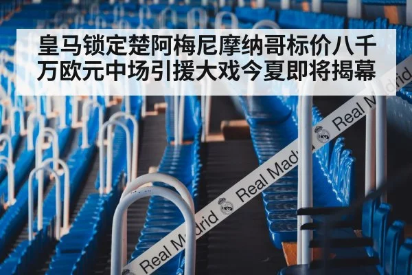 皇马锁定楚阿梅尼摩纳哥标价八千万欧元中场引援大戏今夏即将揭幕