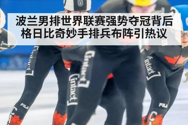 波兰男排世界联赛强势夺冠背后 格日比奇妙手排兵布阵引热议